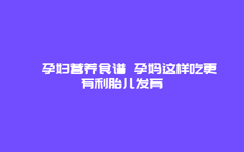 ​孕妇营养食谱 孕妈这样吃更有利胎儿发育