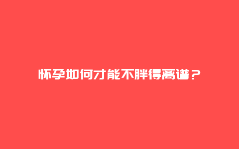 怀孕如何才能不胖得离谱？