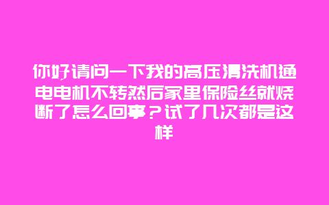 你好请问一下我的高压清洗机通电电机不转然后家里保险丝就烧断了怎么回事？试了几次都是这样_http://www.365jiazheng.com_保洁卫生_第1张