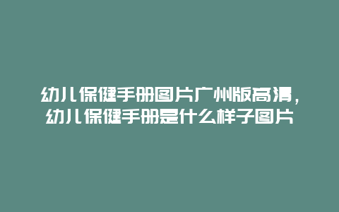 幼儿保健手册图片广州版高清，幼儿保健手册是什么样子图片