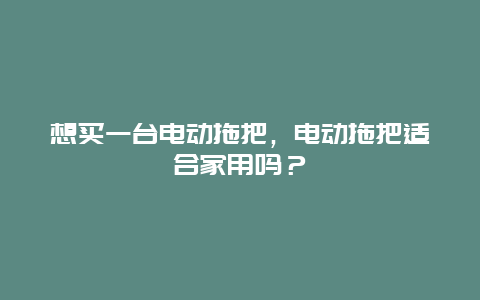 想买一台电动拖把，电动拖把适合家用吗？