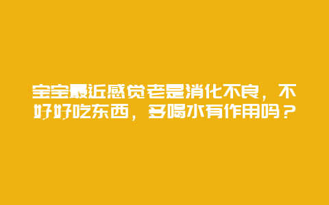 宝宝最近感觉老是消化不良，不好好吃东西，多喝水有作用吗？