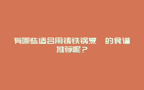 有哪些适合用铸铁锅烹饪的食谱推荐呢？