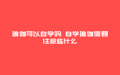 瑜伽可以自学吗 自学瑜伽需要注意些什么