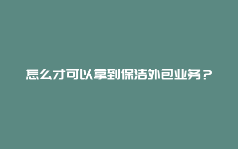 怎么才可以拿到保洁外包业务？