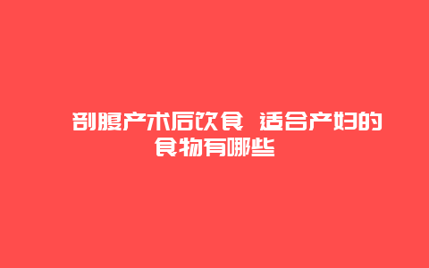 ​剖腹产术后饮食 适合产妇的食物有哪些