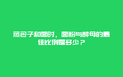 蒸包子和面时，面粉与酵母的最佳比例是多少？