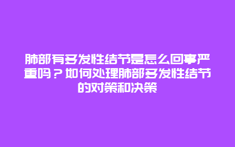 肺部有多发性结节是怎么回事严重吗？如何处理肺部多发性结节的对策和决策