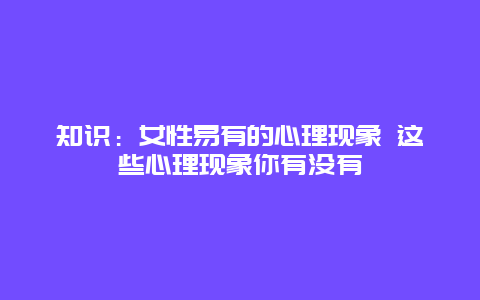 知识：女性易有的心理现象 这些心理现象你有没有