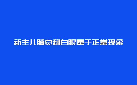 新生儿睡觉翻白眼属于正常现象