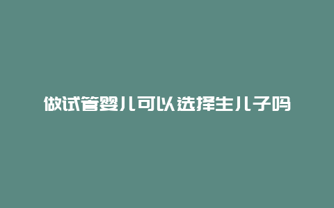 做试管婴儿可以选择生儿子吗