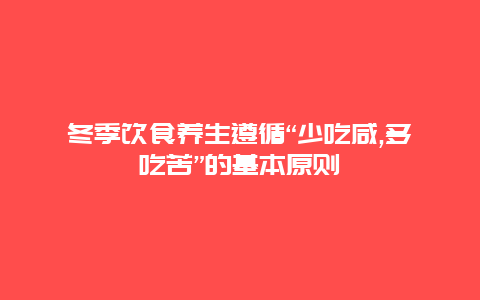 冬季饮食养生遵循“少吃咸,多吃苦”的基本原则