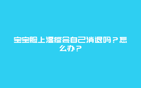 宝宝脸上湿疹会自己消退吗？怎么办？