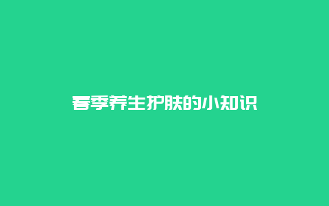 春季养生护肤的小知识_http://www.365jiazheng.com_健康护理_第1张