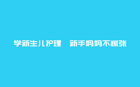 学新生儿护理　新手妈妈不慌张