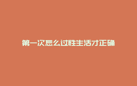 第一次怎么过性生活才正确