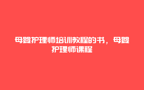 母婴护理师培训教程的书，母婴护理师课程