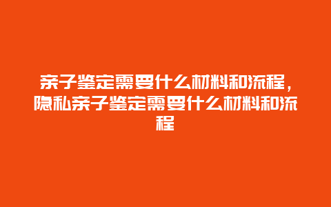 亲子鉴定需要什么材料和流程，隐私亲子鉴定需要什么材料和流程