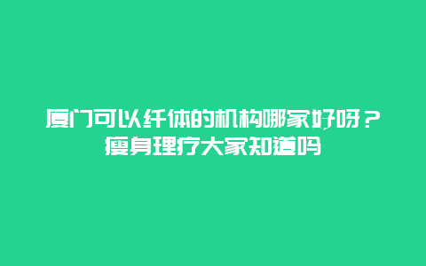 厦门可以纤体的机构哪家好呀？瘦身理疗大家知道吗