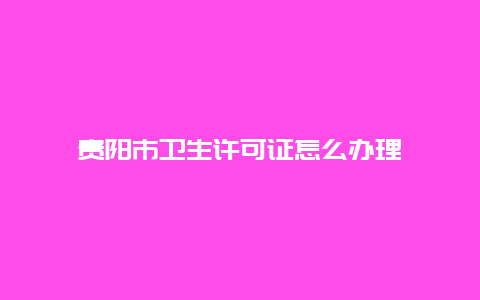 贵阳市卫生许可证怎么办理