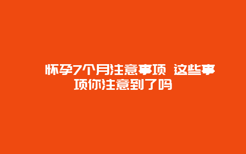 ​怀孕7个月注意事项 这些事项你注意到了吗