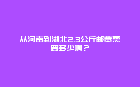 从河南到湖北2.3公斤邮费需要多少啊？