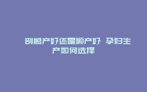 ​剖腹产好还是顺产好 孕妇生产如何选择