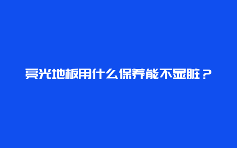 亮光地板用什么保养能不显脏？