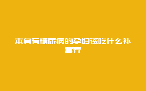 本身有糖尿病的孕妇该吃什么补营养