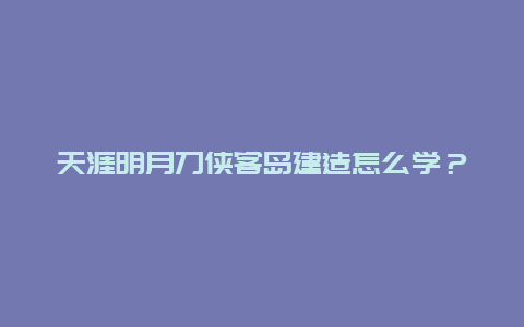 天涯明月刀侠客岛建造怎么学？