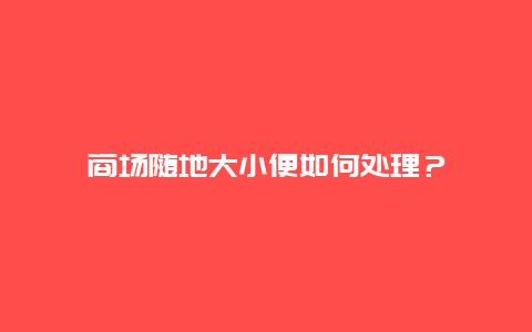 商场随地大小便如何处理？