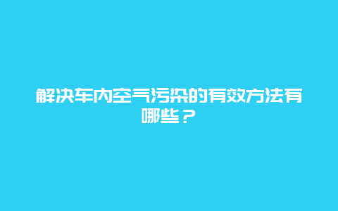 解决车内空气污染的有效方法有哪些？