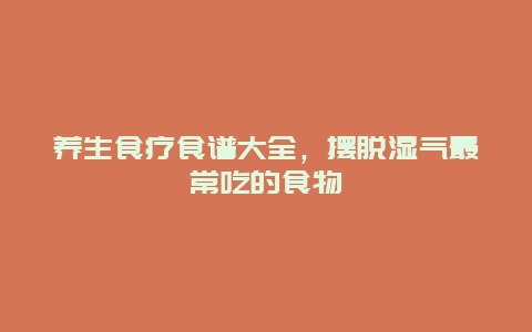 养生食疗食谱大全，摆脱湿气最常吃的食物_http://www.365jiazheng.com_健康护理_第1张