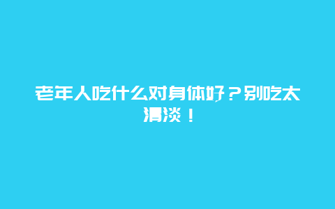 老年人吃什么对身体好？别吃太清淡！_http://www.365jiazheng.com_健康护理_第1张