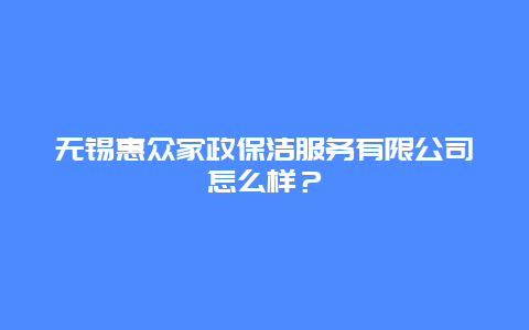 无锡惠众家政保洁服务有限公司怎么样？