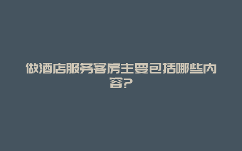 做酒店服务客房主要包括哪些内容?