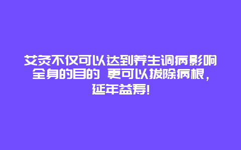 艾灸不仅可以达到养生调病影响全身的目的 更可以拔除病根，延年益寿!