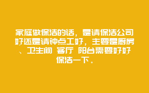 家庭做保洁的话，是请保洁公司好还是请钟点工好，主要是厨房、卫生间 客厅 阳台需要好好保洁一下。