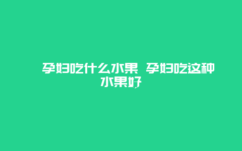 ​孕妇吃什么水果 孕妇吃这种水果好