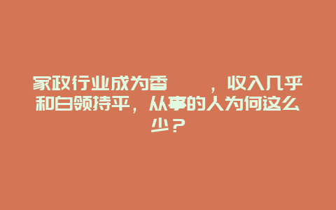 家政行业成为香饽饽，收入几乎和白领持平，从事的人为何这么少？