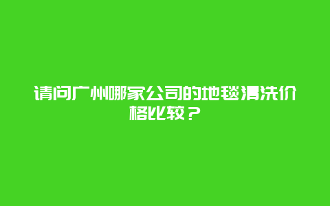 请问广州哪家公司的地毯清洗价格比较？