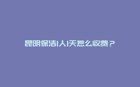 昆明保洁1人1天怎么收费？