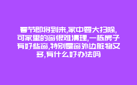 春节即将到来,家中要大扫除,可家里的窗很难清理,一栋房子有好些窗,特别是窗外边脏物又多,有什么好办法吗