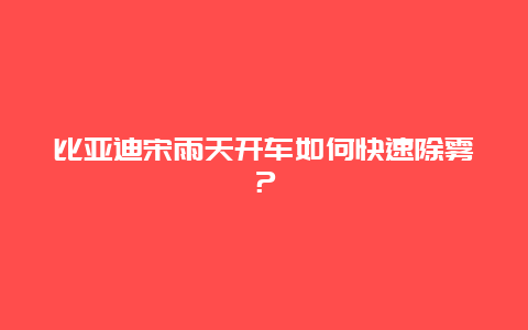 比亚迪宋雨天开车如何快速除雾？