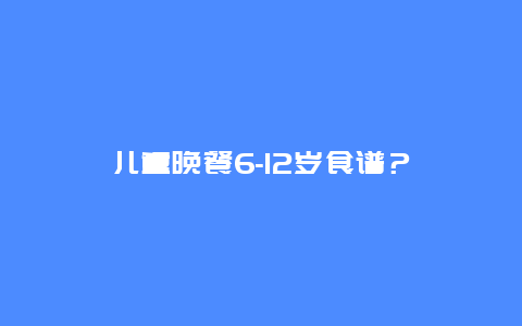 儿童晚餐6-12岁食谱？