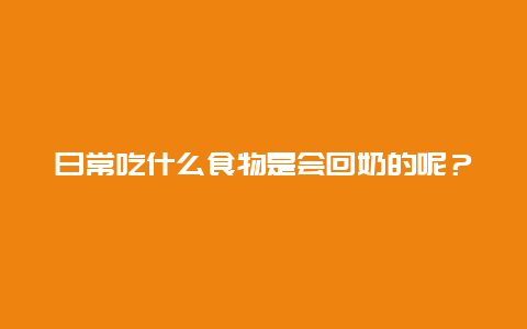 日常吃什么食物是会回奶的呢？