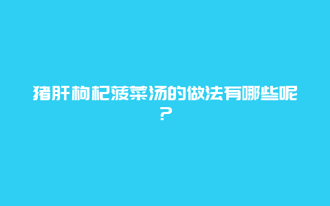 猪肝枸杞菠菜汤的做法有哪些呢？