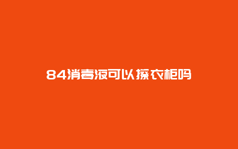 84消毒液可以擦衣柜吗