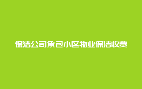 保洁公司承包小区物业保洁收费