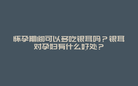 怀孕期间可以多吃银耳吗？银耳对孕妇有什么好处？